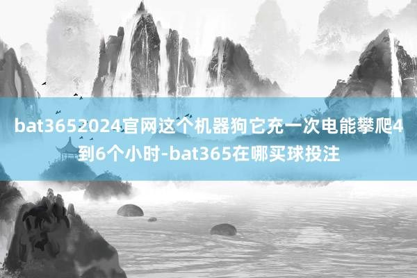 bat3652024官网这个机器狗它充一次电能攀爬4到6个小时-bat365在哪买球投注