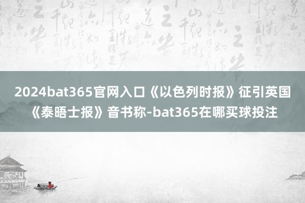 2024bat365官网入口《以色列时报》征引英国《泰晤士报》音书称-bat365在哪买球投注