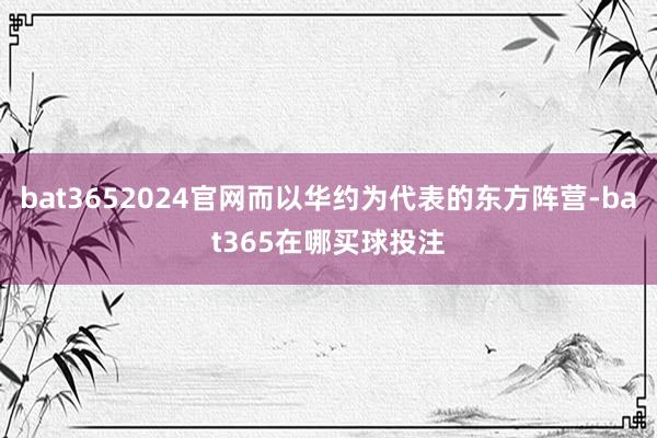 bat3652024官网而以华约为代表的东方阵营-bat365在哪买球投注