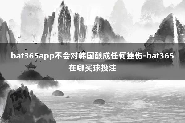 bat365app不会对韩国酿成任何挫伤-bat365在哪买球投注