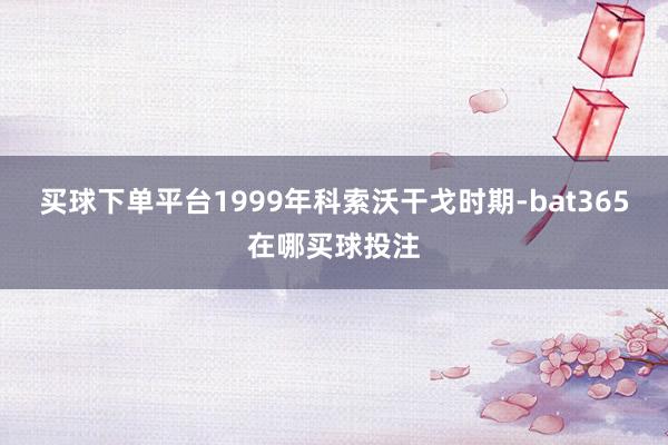 买球下单平台1999年科索沃干戈时期-bat365在哪买球投注