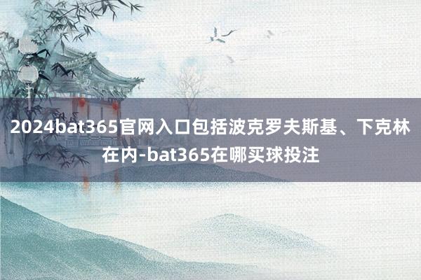 2024bat365官网入口包括波克罗夫斯基、下克林在内-bat365在哪买球投注