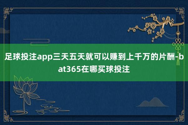 足球投注app三天五天就可以赚到上千万的片酬-bat365在哪买球投注