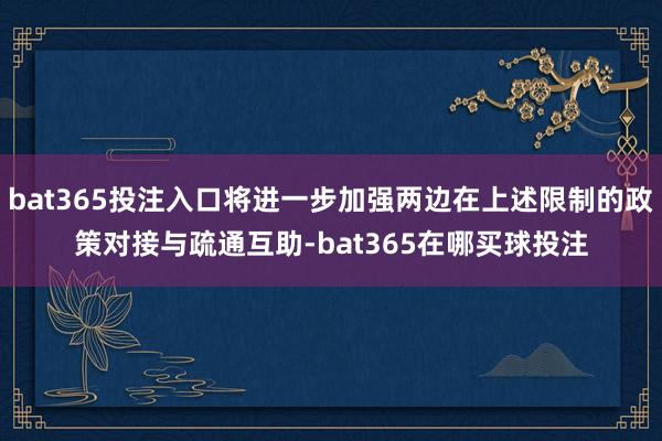 bat365投注入口将进一步加强两边在上述限制的政策对接与疏通互助-bat365在哪买球投注