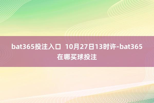 bat365投注入口  10月27日13时许-bat365在哪买球投注