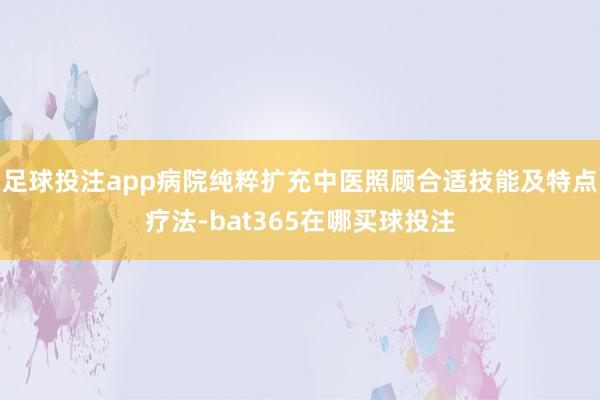 足球投注app病院纯粹扩充中医照顾合适技能及特点疗法-bat365在哪买球投注