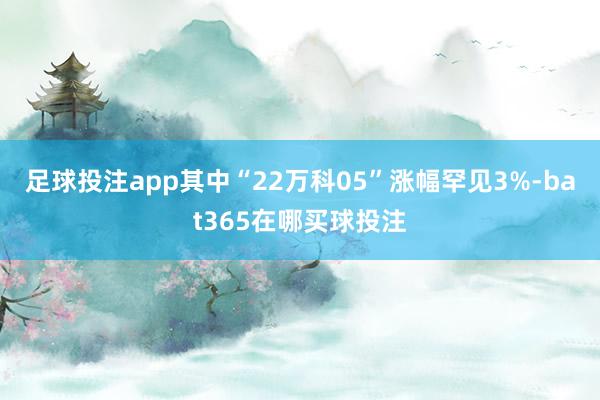 足球投注app其中“22万科05”涨幅罕见3%-bat365在哪买球投注