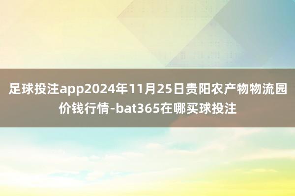 足球投注app2024年11月25日贵阳农产物物流园价钱行情-bat365在哪买球投注