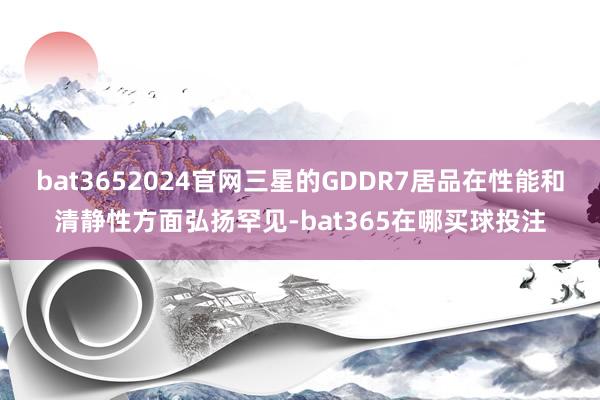 bat3652024官网三星的GDDR7居品在性能和清静性方面弘扬罕见-bat365在哪买球投注