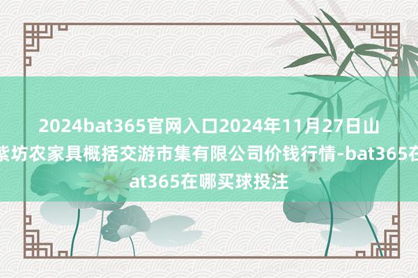 2024bat365官网入口2024年11月27日山西省长治市紫坊农家具概括交游市集有限公司价钱行情-bat365在哪买球投注