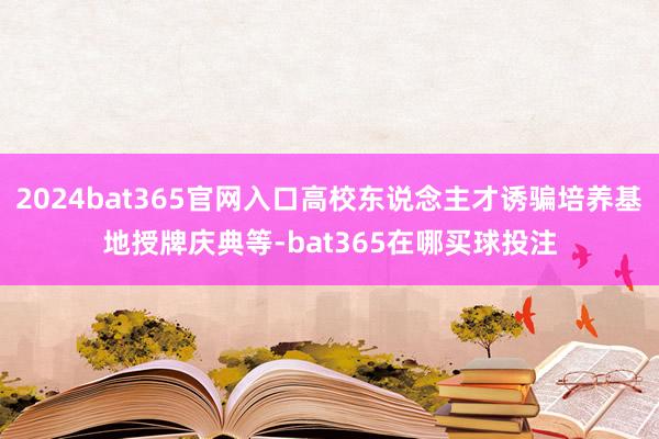 2024bat365官网入口高校东说念主才诱骗培养基地授牌庆典等-bat365在哪买球投注