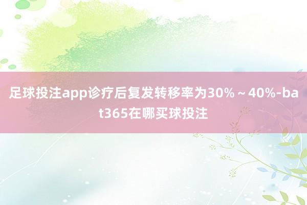 足球投注app诊疗后复发转移率为30%～40%-bat365在哪买球投注