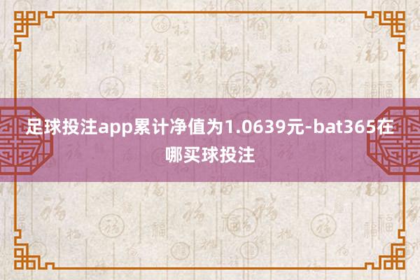 足球投注app累计净值为1.0639元-bat365在哪买球投注