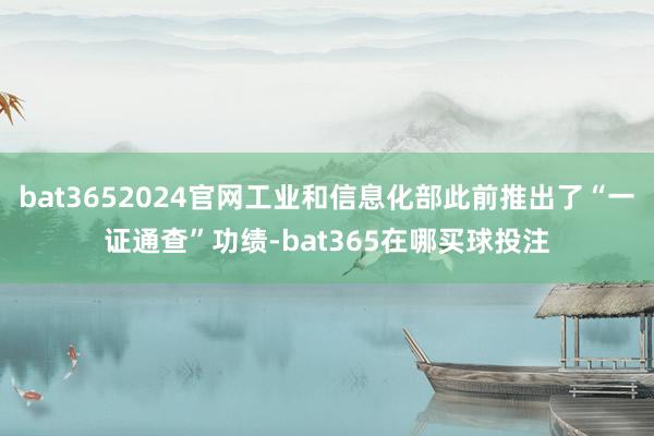 bat3652024官网工业和信息化部此前推出了“一证通查”功绩-bat365在哪买球投注