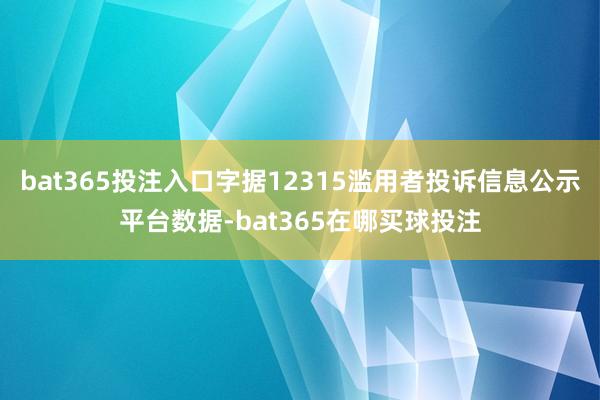 bat365投注入口字据12315滥用者投诉信息公示平台数据-bat365在哪买球投注