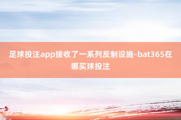 足球投注app接收了一系列反制设施-bat365在哪买球投注