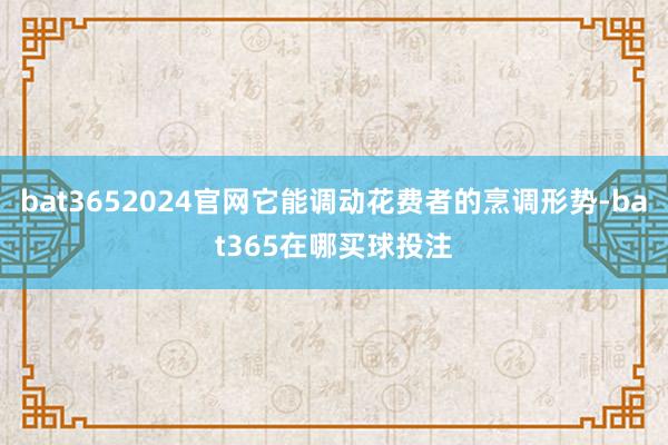 bat3652024官网它能调动花费者的烹调形势-bat365在哪买球投注