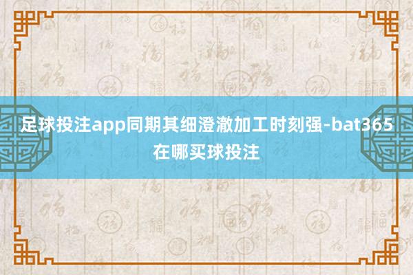 足球投注app同期其细澄澈加工时刻强-bat365在哪买球投注