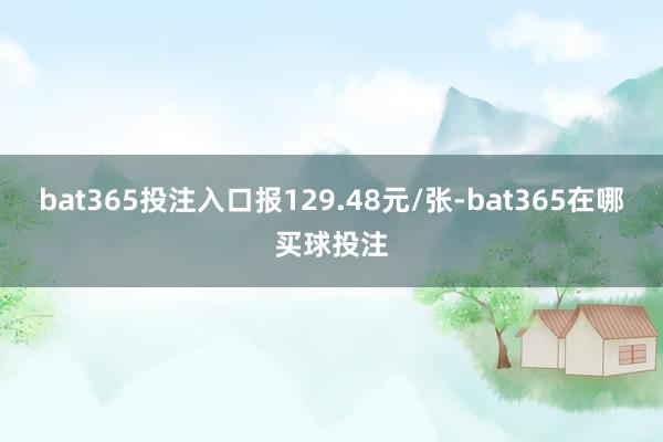 bat365投注入口报129.48元/张-bat365在哪买球投注