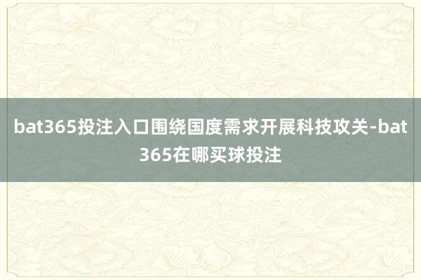 bat365投注入口围绕国度需求开展科技攻关-bat365在哪买球投注