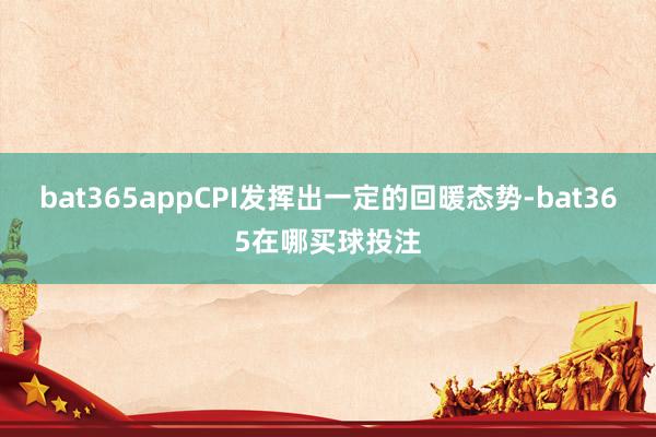 bat365appCPI发挥出一定的回暖态势-bat365在哪买球投注