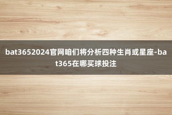 bat3652024官网咱们将分析四种生肖或星座-bat365在哪买球投注