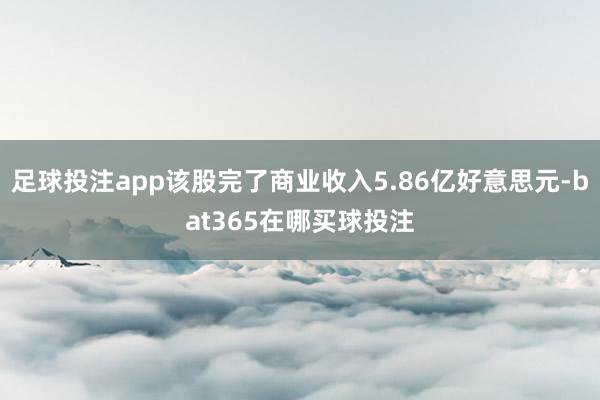 足球投注app该股完了商业收入5.86亿好意思元-bat365在哪买球投注