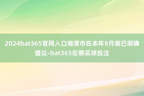 2024bat365官网入口湘潭市在本年9月就已明确提议-bat365在哪买球投注