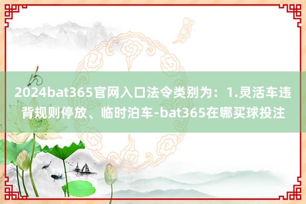 2024bat365官网入口法令类别为：1.灵活车违背规则停放、临时泊车-bat365在哪买球投注