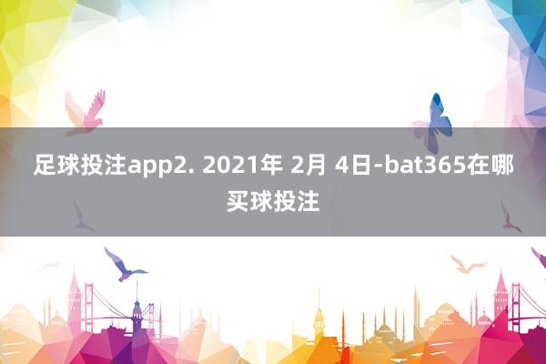 足球投注app2. 2021年 2月 4日-bat365在哪买球投注