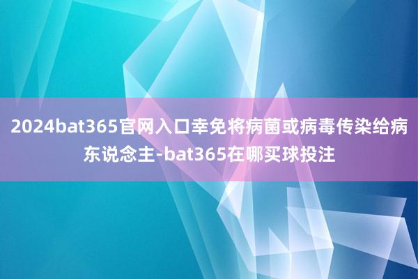 2024bat365官网入口幸免将病菌或病毒传染给病东说念主-bat365在哪买球投注