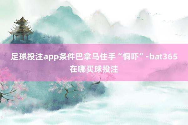 足球投注app条件巴拿马住手“恫吓”-bat365在哪买球投注