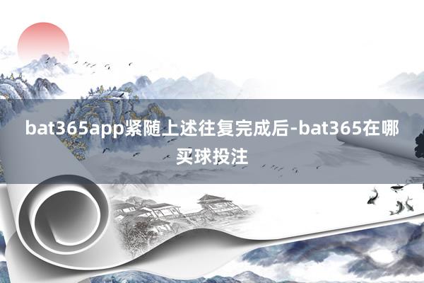 bat365app　　紧随上述往复完成后-bat365在哪买球投注