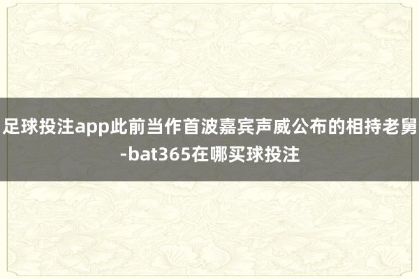 足球投注app此前当作首波嘉宾声威公布的相持老舅-bat365在哪买球投注