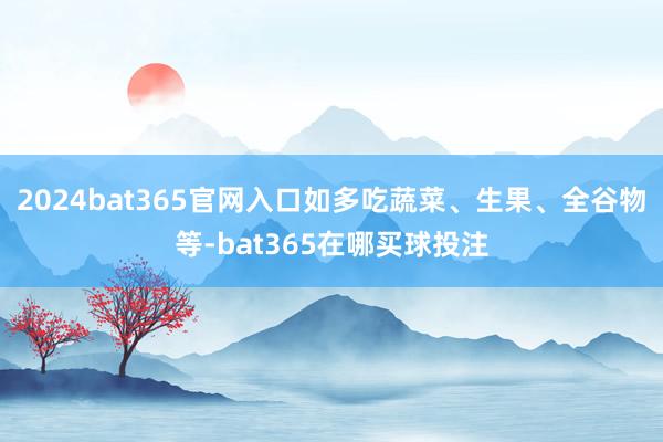 2024bat365官网入口如多吃蔬菜、生果、全谷物等-bat365在哪买球投注