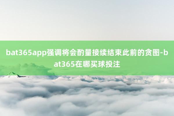 bat365app强调将会酌量接续结束此前的贪图-bat365在哪买球投注