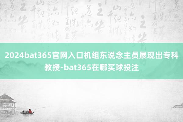 2024bat365官网入口机组东说念主员展现出专科教授-bat365在哪买球投注