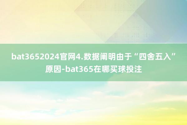 bat3652024官网　　4.数据阐明　　由于“四舍五入”原因-bat365在哪买球投注