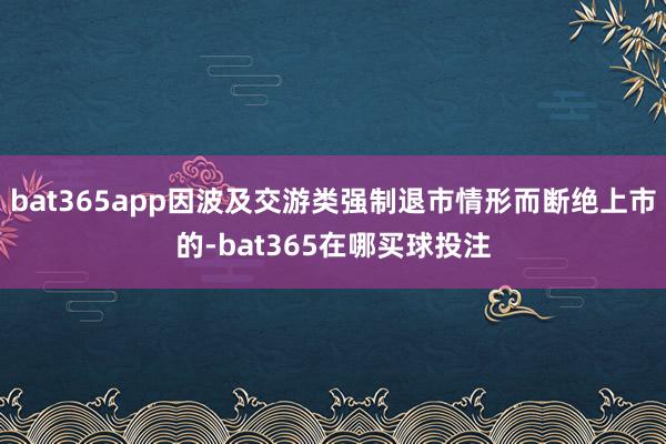 bat365app因波及交游类强制退市情形而断绝上市的-bat365在哪买球投注