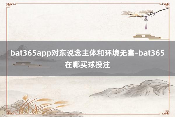 bat365app对东说念主体和环境无害-bat365在哪买球投注