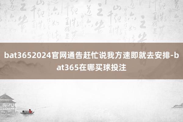 bat3652024官网通告赶忙说我方速即就去安排-bat365在哪买球投注