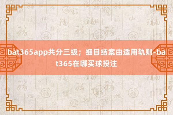 bat365app共分三级；细目结案由适用轨则-bat365在哪买球投注