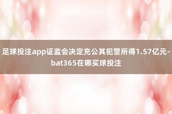 足球投注app证监会决定充公其犯警所得1.57亿元-bat365在哪买球投注