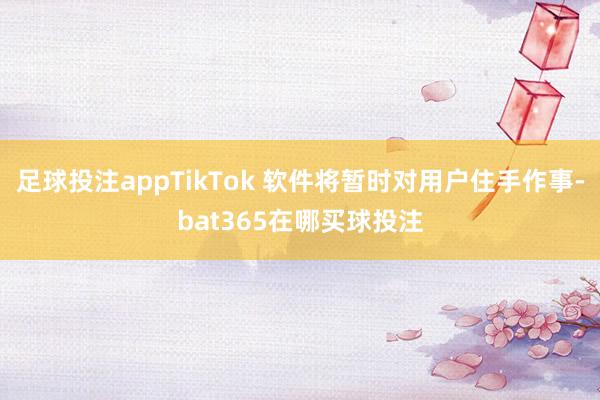 足球投注appTikTok 软件将暂时对用户住手作事-bat365在哪买球投注