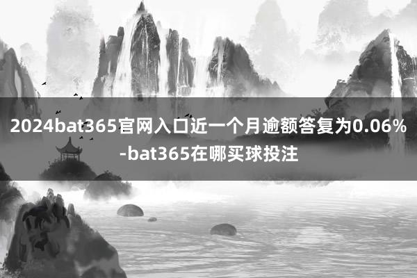 2024bat365官网入口近一个月逾额答复为0.06%-bat365在哪买球投注