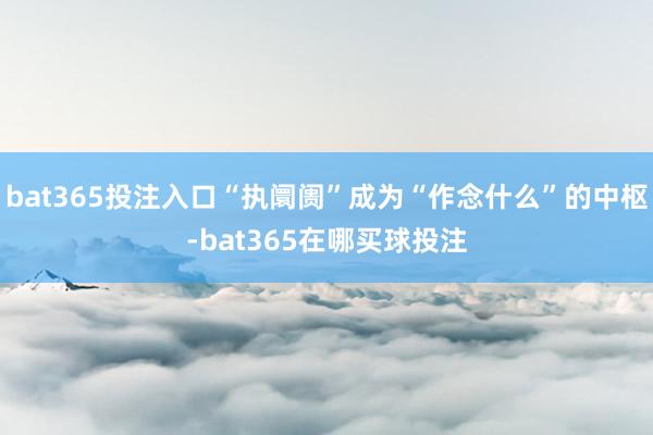 bat365投注入口“执阛阓”成为“作念什么”的中枢-bat365在哪买球投注