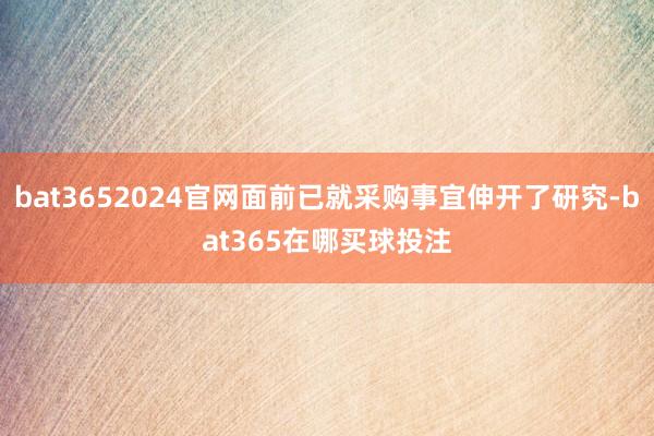 bat3652024官网面前已就采购事宜伸开了研究-bat365在哪买球投注