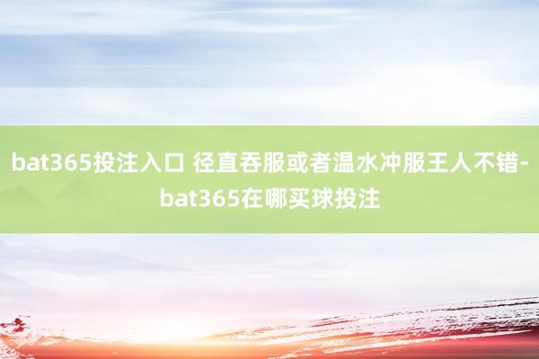 bat365投注入口 径直吞服或者温水冲服王人不错-bat365在哪买球投注