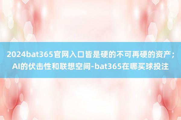 2024bat365官网入口皆是硬的不可再硬的资产；AI的伏击性和联想空间-bat365在哪买球投注