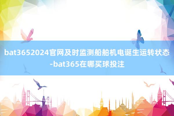 bat3652024官网及时监测船舶机电诞生运转状态-bat365在哪买球投注